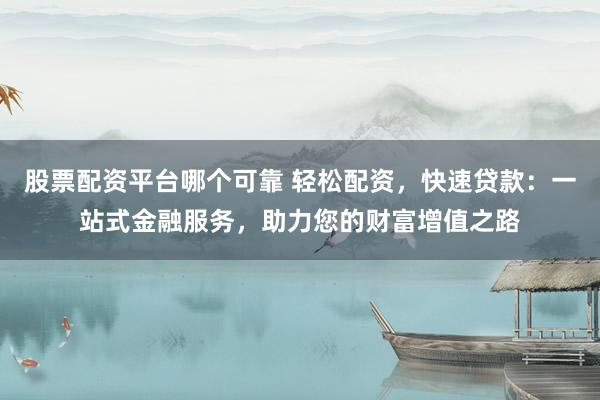 股票配资平台哪个可靠 轻松配资，快速贷款：一站式金融服务，助力您的财富增值之路