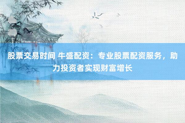 股票交易时间 牛盛配资：专业股票配资服务，助力投资者实现财富增长