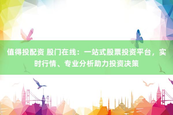 值得投配资 股门在线：一站式股票投资平台，实时行情、专业分析助力投资决策