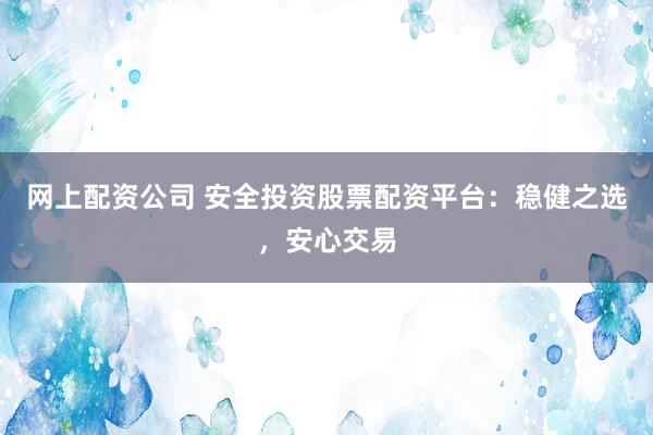 网上配资公司 安全投资股票配资平台：稳健之选，安心交易
