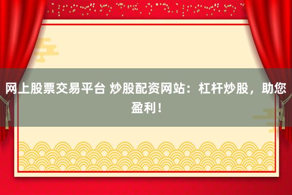 网上股票交易平台 炒股配资网站：杠杆炒股，助您盈利！