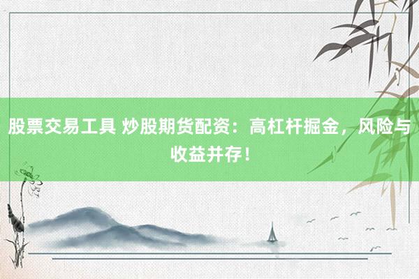 股票交易工具 炒股期货配资：高杠杆掘金，风险与收益并存！
