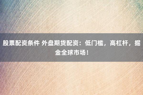 股票配资条件 外盘期货配资：低门槛，高杠杆，掘金全球市场！