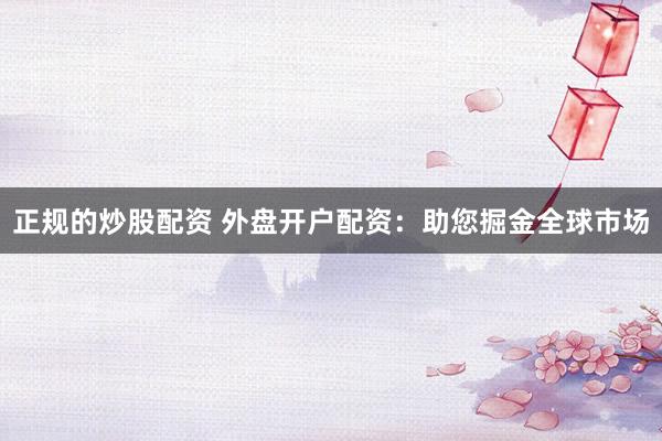 正规的炒股配资 外盘开户配资：助您掘金全球市场