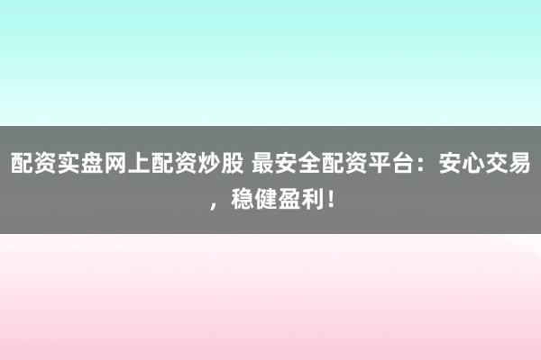 配资实盘网上配资炒股 最安全配资平台：安心交易，稳健盈利！