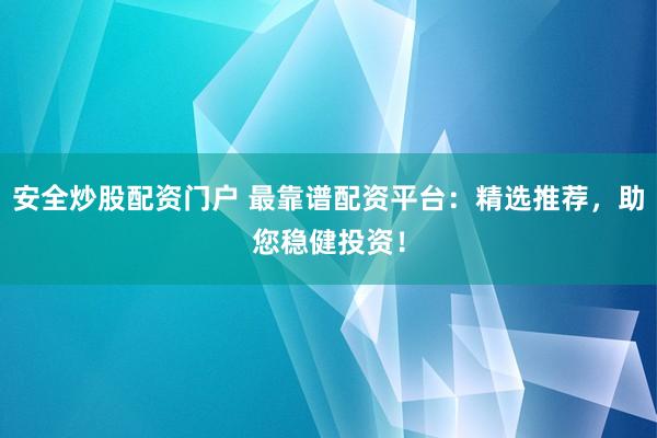 安全炒股配资门户 最靠谱配资平台：精选推荐，助您稳健投资！