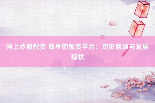 网上炒股配资 最早的配资平台：历史回顾与发展现状