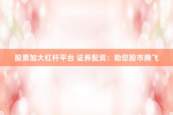 股票加大杠杆平台 证券配资：助您股市腾飞