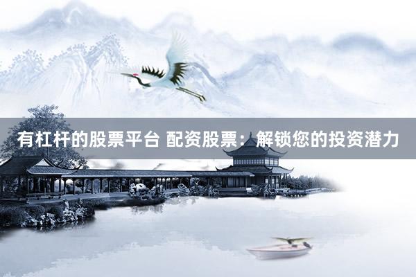 有杠杆的股票平台 配资股票：解锁您的投资潜力