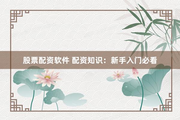 股票配资软件 配资知识：新手入门必看