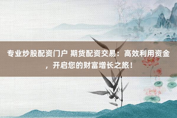 专业炒股配资门户 期货配资交易：高效利用资金，开启您的财富增长之旅！
