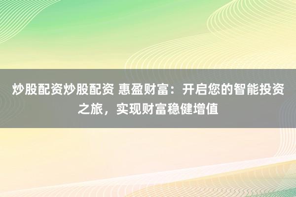 炒股配资炒股配资 惠盈财富：开启您的智能投资之旅，实现财富稳健增值