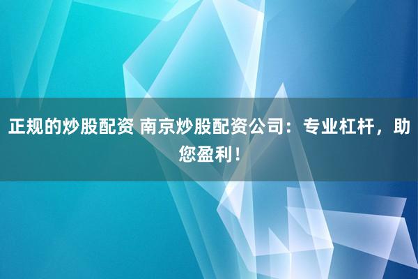 正规的炒股配资 南京炒股配资公司：专业杠杆，助您盈利！