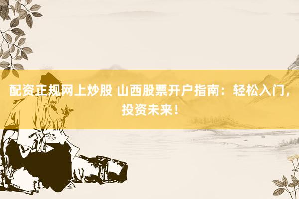 配资正规网上炒股 山西股票开户指南：轻松入门，投资未来！