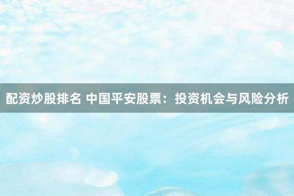 配资炒股排名 中国平安股票：投资机会与风险分析
