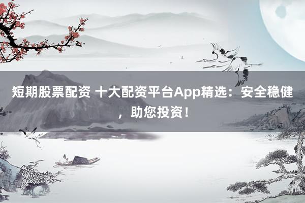 短期股票配资 十大配资平台App精选：安全稳健，助您投资！