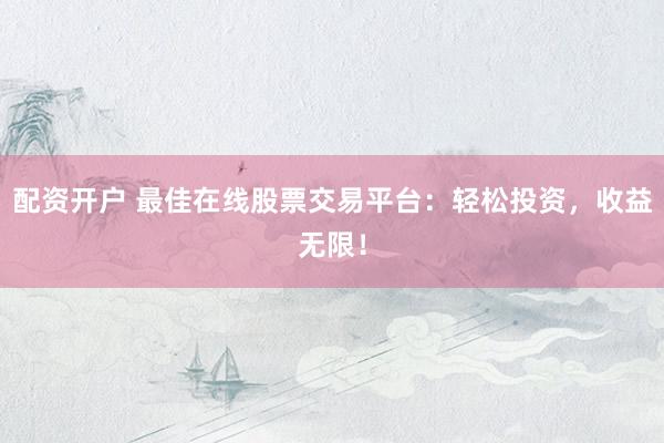 配资开户 最佳在线股票交易平台：轻松投资，收益无限！