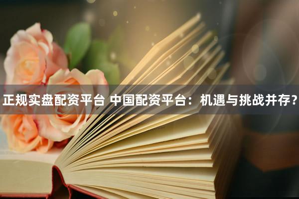 正规实盘配资平台 中国配资平台：机遇与挑战并存？
