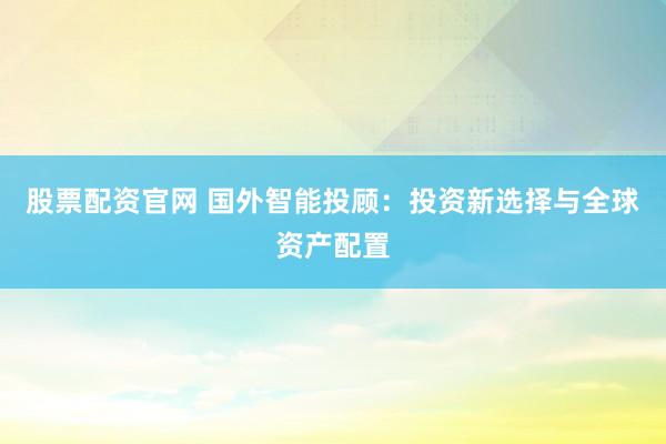股票配资官网 国外智能投顾：投资新选择与全球资产配置