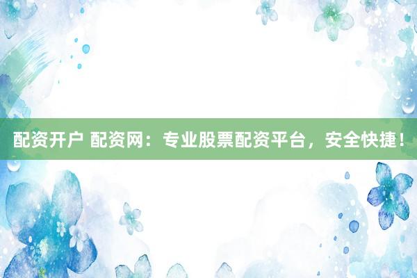 配资开户 配资网：专业股票配资平台，安全快捷！