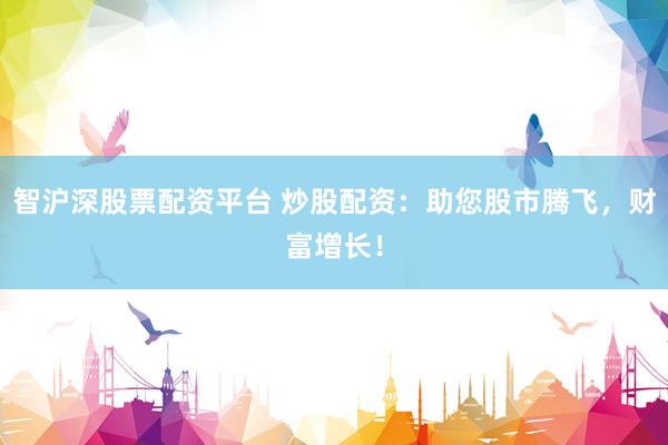 智沪深股票配资平台 炒股配资：助您股市腾飞，财富增长！