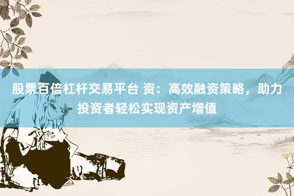 股票百倍杠杆交易平台 资：高效融资策略，助力投资者轻松实现资产增值