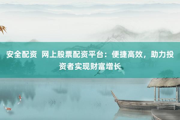 安全配资  网上股票配资平台：便捷高效，助力投资者实现财富增长