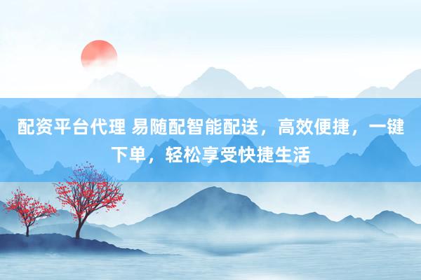 配资平台代理 易随配智能配送，高效便捷，一键下单，轻松享受快捷生活