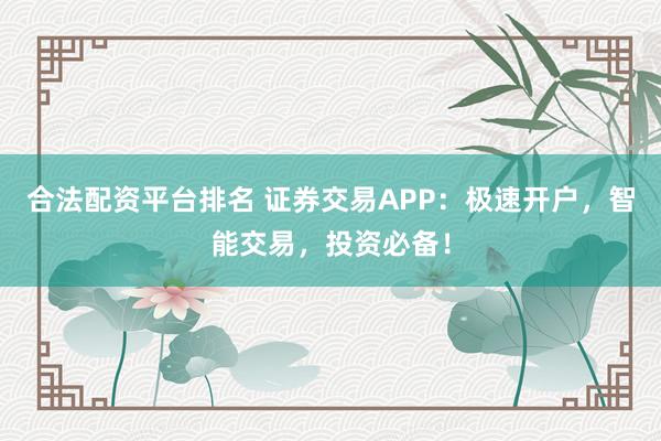 合法配资平台排名 证券交易APP：极速开户，智能交易，投资必备！