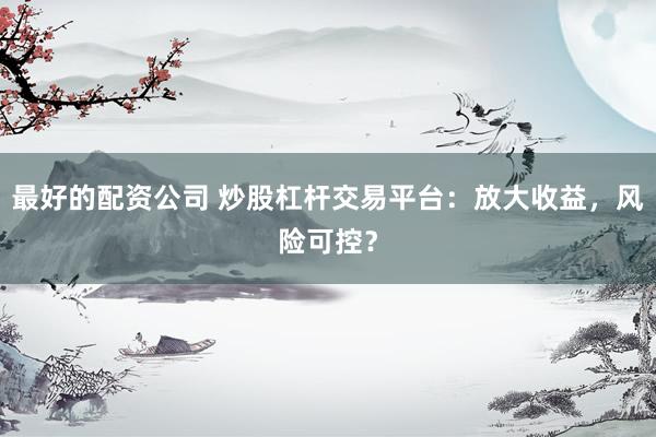 最好的配资公司 炒股杠杆交易平台：放大收益，风险可控？