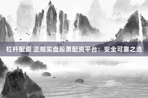 杠杆配资 正规实盘股票配资平台：安全可靠之选