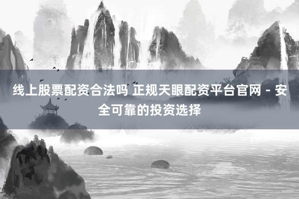 线上股票配资合法吗 正规天眼配资平台官网 - 安全可靠的投资选择