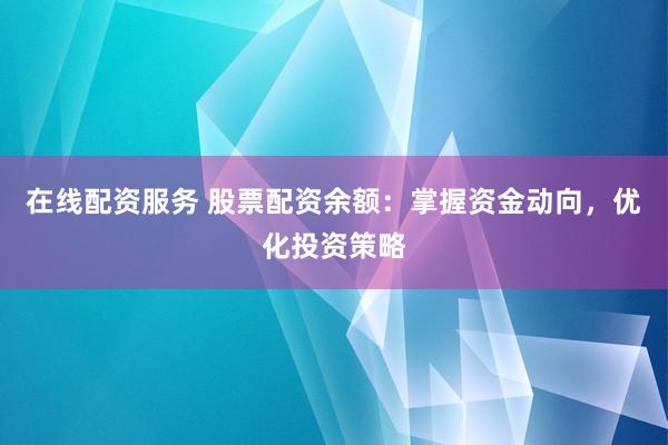 在线配资服务 股票配资余额：掌握资金动向，优化投资策略