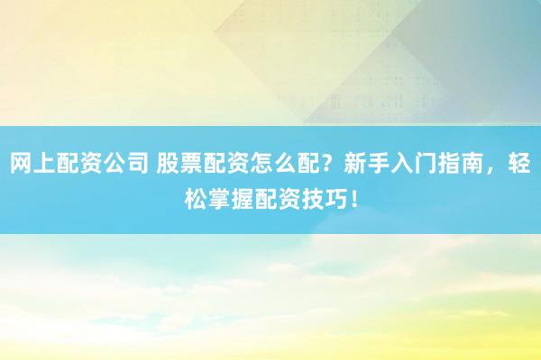 网上配资公司 股票配资怎么配？新手入门指南，轻松掌握配资技巧！