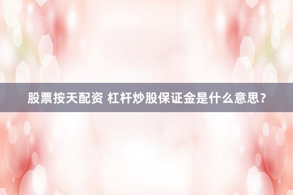 股票按天配资 杠杆炒股保证金是什么意思？