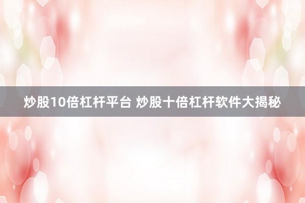 炒股10倍杠杆平台 炒股十倍杠杆软件大揭秘