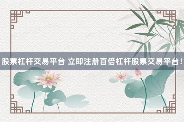 股票杠杆交易平台 立即注册百倍杠杆股票交易平台！