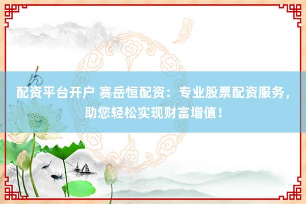 配资平台开户 赛岳恒配资：专业股票配资服务，助您轻松实现财富增值！