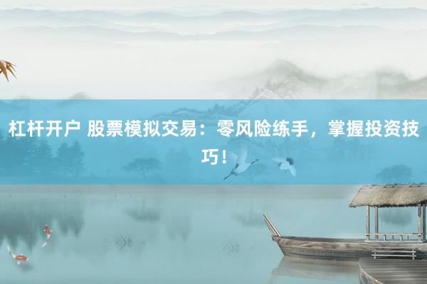 杠杆开户 股票模拟交易：零风险练手，掌握投资技巧！