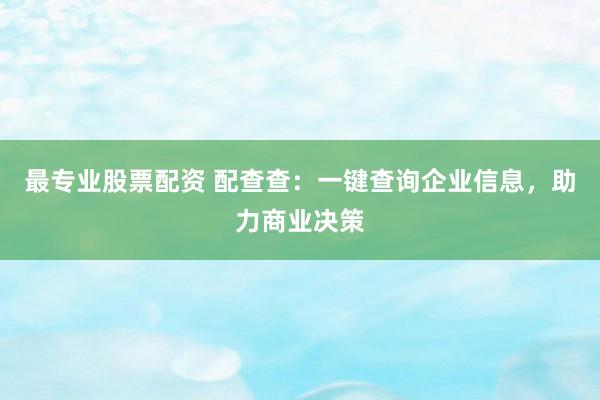 最专业股票配资 配查查：一键查询企业信息，助力商业决策