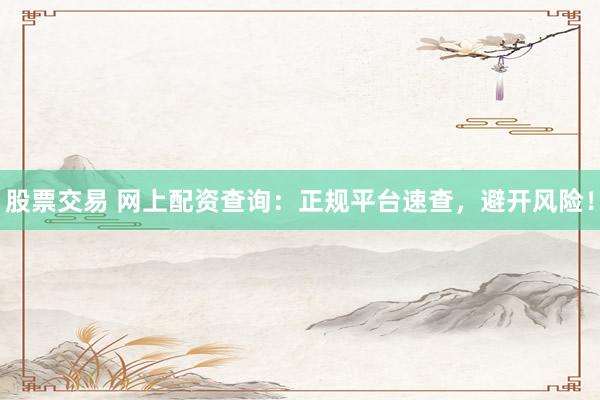股票交易 网上配资查询：正规平台速查，避开风险！