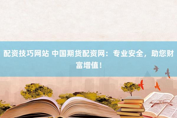 配资技巧网站 中国期货配资网：专业安全，助您财富增值！