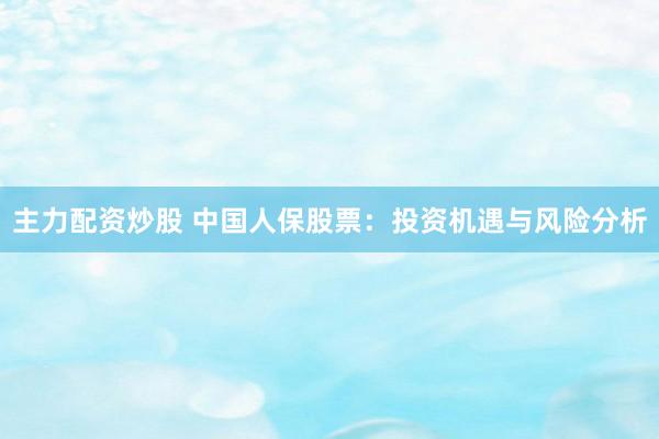 主力配资炒股 中国人保股票：投资机遇与风险分析