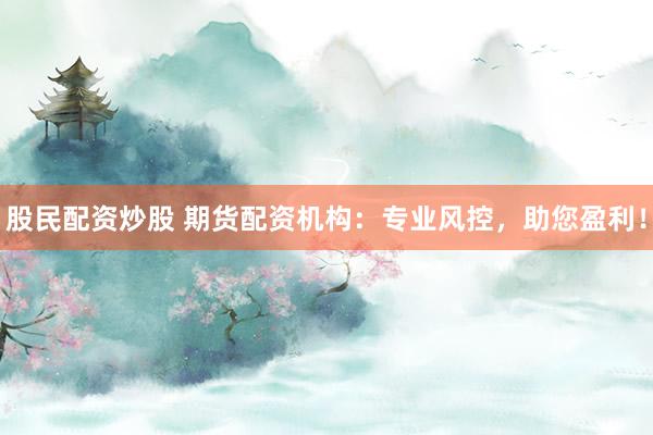 股民配资炒股 期货配资机构：专业风控，助您盈利！