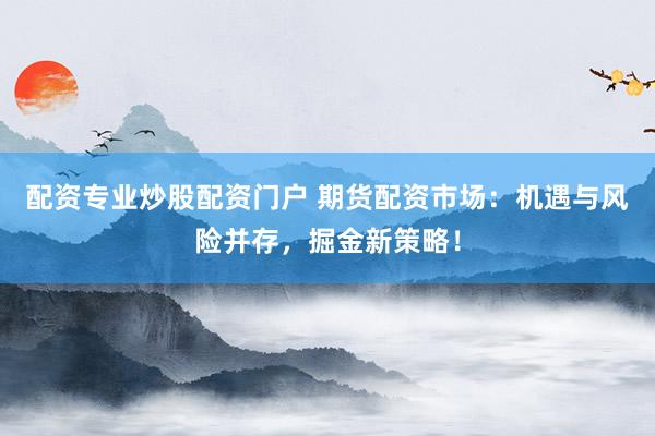 配资专业炒股配资门户 期货配资市场：机遇与风险并存，掘金新策略！