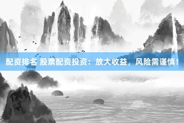 配资排名 股票配资投资：放大收益，风险需谨慎！
