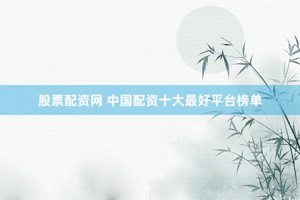 股票配资网 中国配资十大最好平台榜单