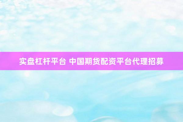 实盘杠杆平台 中国期货配资平台代理招募