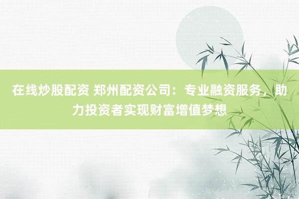 在线炒股配资 郑州配资公司：专业融资服务，助力投资者实现财富增值梦想