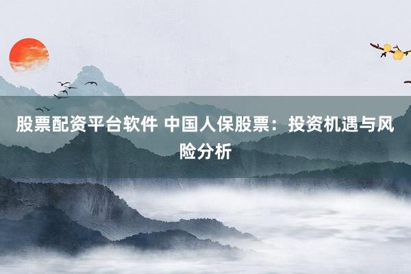 股票配资平台软件 中国人保股票：投资机遇与风险分析
